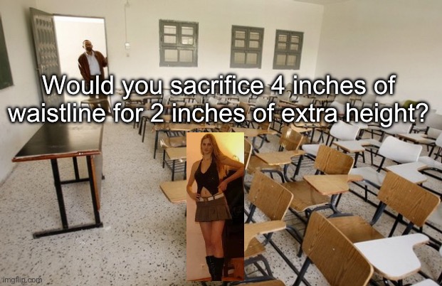 Tall | Would you sacrifice 4 inches of waistline for 2 inches of extra height? | image tagged in empty classroom,height,waist,tall | made w/ Imgflip meme maker
