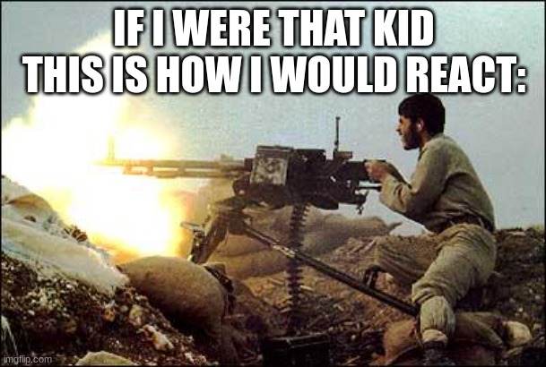 machine gun template | IF I WERE THAT KID THIS IS HOW I WOULD REACT: | image tagged in machine gun template | made w/ Imgflip meme maker