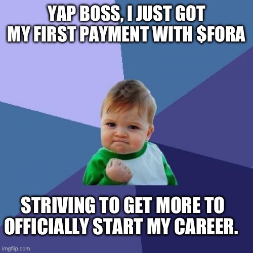 Success Kid | YAP BOSS, I JUST GOT MY FIRST PAYMENT WITH $FORA; STRIVING TO GET MORE TO OFFICIALLY START MY CAREER. | image tagged in memes,success kid | made w/ Imgflip meme maker