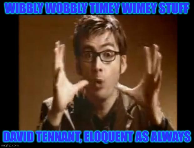 Dr. Who wibbly wobbly timey wimey | WIBBLY WOBBLY TIMEY WIMEY STUFF; DAVID TENNANT, ELOQUENT AS ALWAYS | image tagged in dr who wibbly wobbly timey wimey | made w/ Imgflip meme maker