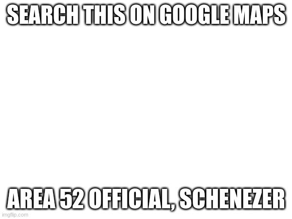 SEARCH THIS ON GOOGLE MAPS; AREA 52 OFFICIAL, SCHENEZER | image tagged in area 52 | made w/ Imgflip meme maker