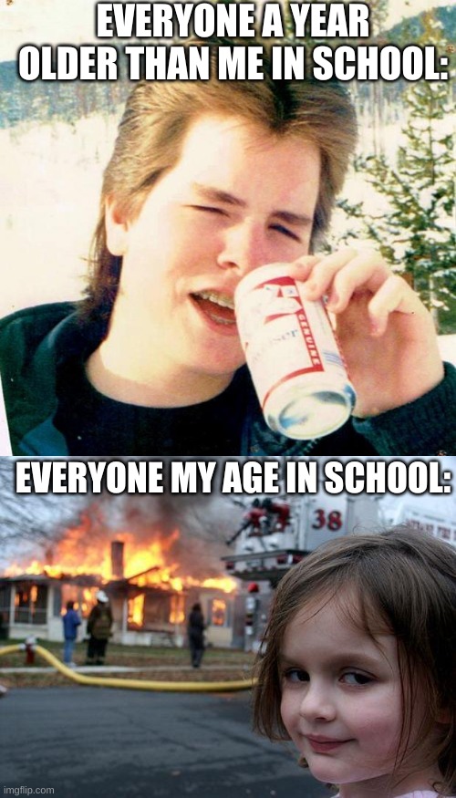 they just look so young | EVERYONE A YEAR OLDER THAN ME IN SCHOOL:; EVERYONE MY AGE IN SCHOOL: | image tagged in memes,eighties teen,disaster girl | made w/ Imgflip meme maker