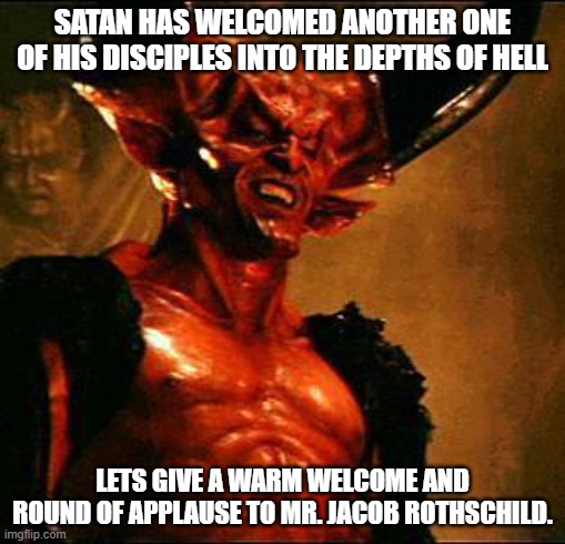 ROT IN HELL ASSHOLE!!! | SATAN HAS WELCOMED ANOTHER ONE OF HIS DISCIPLES INTO THE DEPTHS OF HELL; LETS GIVE A WARM WELCOME AND ROUND OF APPLAUSE TO MR. JACOB ROTHSCHILD. | image tagged in satan,globalism,banking | made w/ Imgflip meme maker