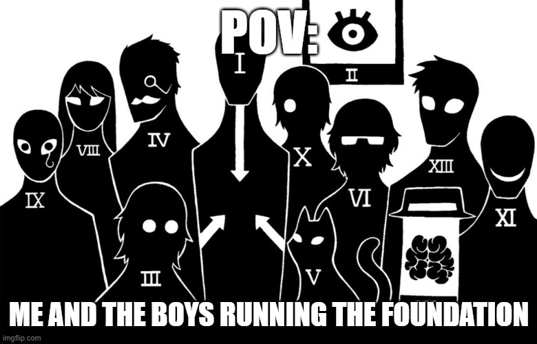 O5 council | POV:; ME AND THE BOYS RUNNING THE FOUNDATION | image tagged in o5 council | made w/ Imgflip meme maker