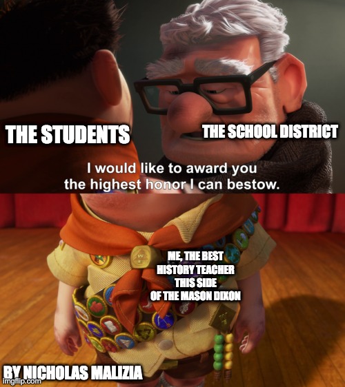 History Teacher | THE SCHOOL DISTRICT; THE STUDENTS; ME, THE BEST HISTORY TEACHER THIS SIDE OF THE MASON DIXON; BY NICHOLAS MALIZIA | image tagged in highest honor | made w/ Imgflip meme maker