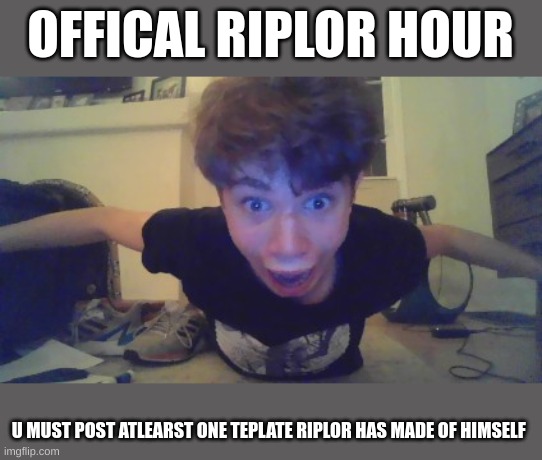 OFFICAL RIPLOR HOUR; U MUST POST ATLEARST ONE TEPLATE RIPLOR HAS MADE OF HIMSELF | image tagged in riplor jumpscare | made w/ Imgflip meme maker