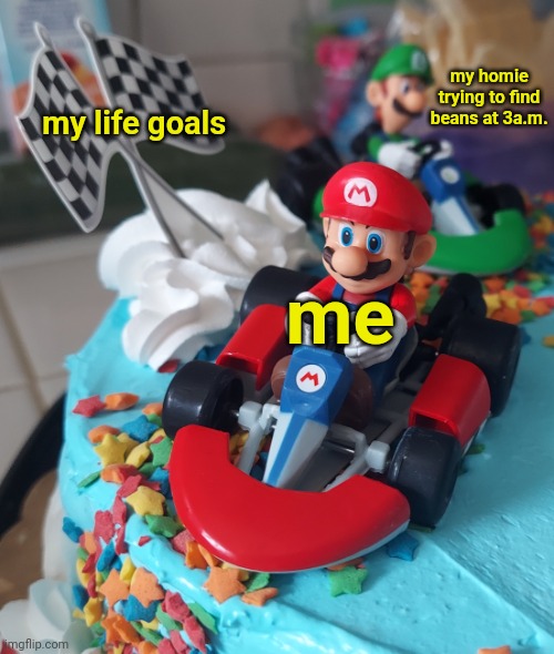 Mario and Luigi Karting toward chaos | my homie trying to find beans at 3a.m. my life goals; me | image tagged in mario and luigi karting toward chaos,me and the boys at 2am looking for x,me and the boys at 3 am,beans,mario kart,mario kart 8 | made w/ Imgflip meme maker