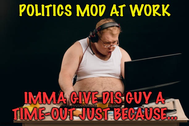 The biggest trolls | POLITICS MOD AT WORK; IMMA GIVE DIS GUY A TIME-OUT JUST BECAUSE... | image tagged in fat internet troll | made w/ Imgflip meme maker