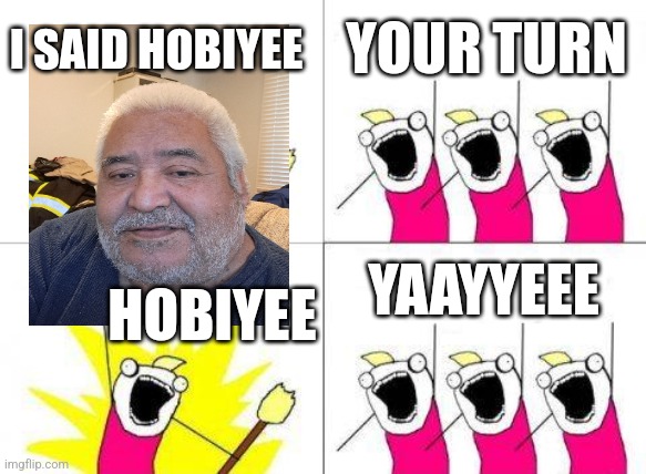 HOBIYEE | I SAID HOBIYEE; YOUR TURN; YAAYYEEE; HOBIYEE | image tagged in memes,what do we want | made w/ Imgflip meme maker
