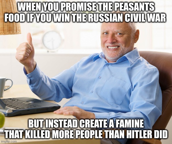 Stalin and Lenin after winning the revolution | WHEN YOU PROMISE THE PEASANTS FOOD IF YOU WIN THE RUSSIAN CIVIL WAR; BUT INSTEAD CREATE A FAMINE THAT KILLED MORE PEOPLE THAN HITLER DID | image tagged in hide the pain harold | made w/ Imgflip meme maker