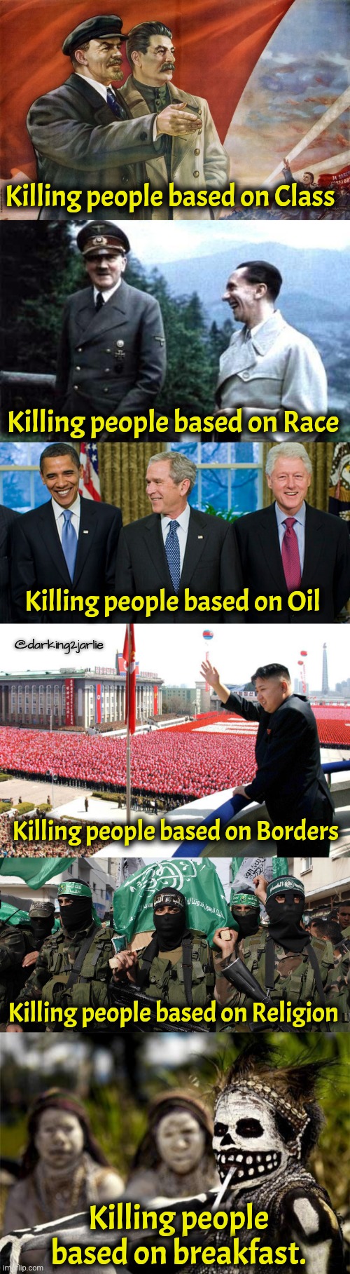Cannibals are least evil people yet still somehow most hated. | Killing people based on Class; Killing people based on Race; Killing people based on Oil; @darking2jarlie; Killing people based on Borders; Killing people based on Religion; Killing people based on breakfast. | image tagged in communism,nazi,america,islam,cannibals,dark humor | made w/ Imgflip meme maker