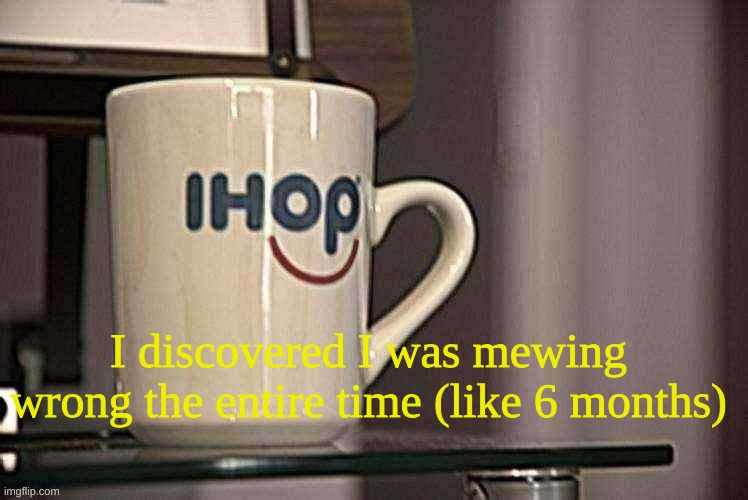 Sp3x_ Ihop retro filter | I discovered I was mewing wrong the entire time (like 6 months) | image tagged in sp3x_ ihop retro filter | made w/ Imgflip meme maker