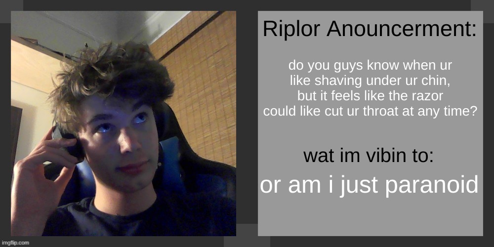 do you guys know when ur like shaving under ur chin, but it feels like the razor could like cut ur throat at any time? or am i just paranoid | image tagged in riplos announcement temp ver 3 1 | made w/ Imgflip meme maker