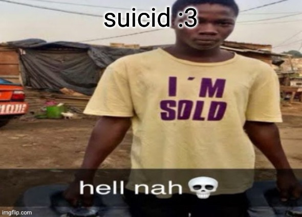 I'm sold. | suicid :3 | image tagged in i'm sold | made w/ Imgflip meme maker