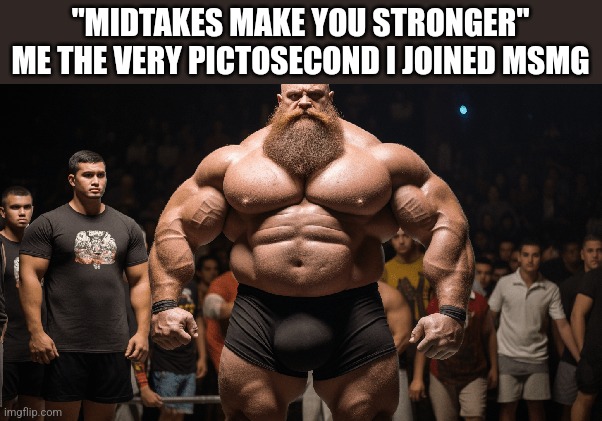 "MIDTAKES MAKE YOU STRONGER"
ME THE VERY PICTOSECOND I JOINED MSMG | made w/ Imgflip meme maker