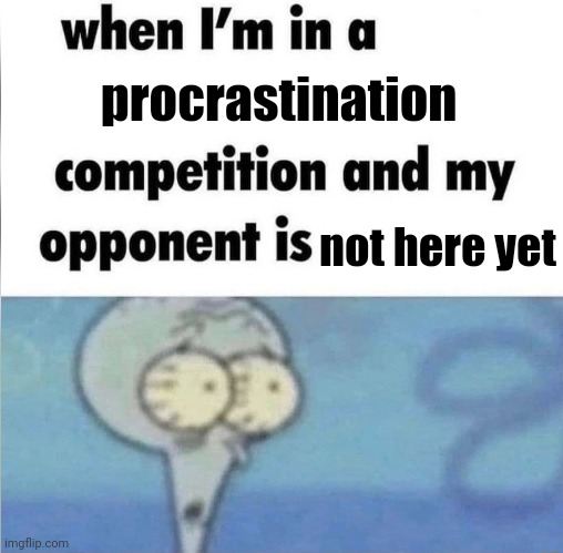 He'll come tomorrow | procrastination; not here yet | image tagged in whe i'm in a competition and my opponent is | made w/ Imgflip meme maker