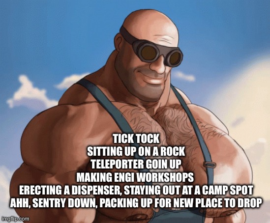 Tease for my first ai parody | TICK TOCK
SITTING UP ON A ROCK
TELEPORTER GOIN UP
MAKING ENGI WORKSHOPS 
ERECTING A DISPENSER, STAYING OUT AT A CAMP SPOT
AHH, SENTRY DOWN, PACKING UP FOR NEW PLACE TO DROP | image tagged in buff engineer | made w/ Imgflip meme maker