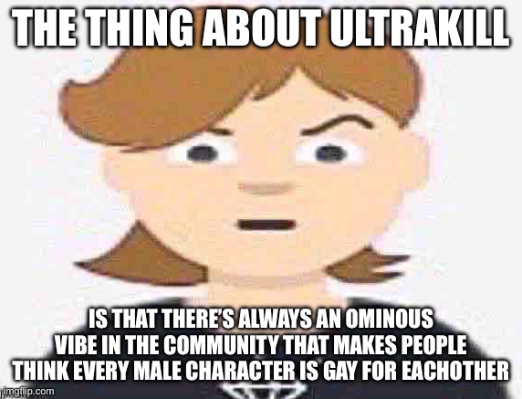 Why are you making people who don’t have faces make out? Why are you calling gabriel a slut?? | THE THING ABOUT ULTRAKILL; IS THAT THERE’S ALWAYS AN OMINOUS VIBE IN THE COMMUNITY THAT MAKES PEOPLE THINK EVERY MALE CHARACTER IS GAY FOR EACHOTHER | image tagged in whar | made w/ Imgflip meme maker