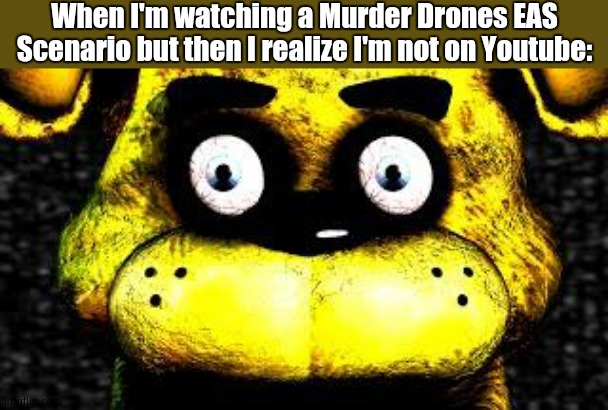 They exist on YouTube, go look | When I'm watching a Murder Drones EAS Scenario but then I realize I'm not on Youtube: | image tagged in golden freddy,murder drones,eas,im in danger | made w/ Imgflip meme maker