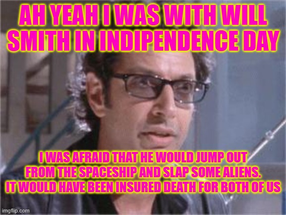 Jeff Goldblum | AH YEAH I WAS WITH WILL SMITH IN INDIPENDENCE DAY; I WAS AFRAID THAT HE WOULD JUMP OUT FROM THE SPACESHIP AND SLAP SOME ALIENS. IT WOULD HAVE BEEN INSURED DEATH FOR BOTH OF US | image tagged in jeff goldblum | made w/ Imgflip meme maker