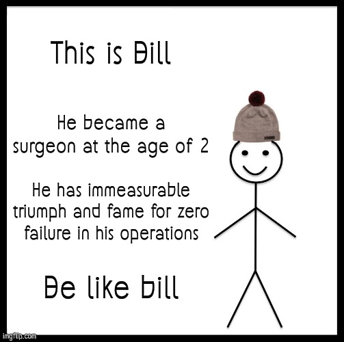 Be Like Bill | This is Bill; He became a surgeon at the age of 2; He has immeasurable triumph and fame for zero failure in his operations; Be like bill | image tagged in memes,be like bill | made w/ Imgflip meme maker