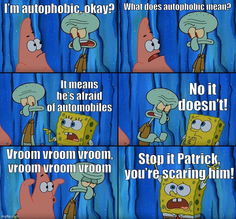 Stop it, Patrick! You're Scaring Him! | I’m autophobic, okay? What does autophobic mean? It means he’s afraid of automobiles No it doesn’t! Vroom vroom vroom, vroom vroom vroom Sto | image tagged in stop it patrick you're scaring him | made w/ Imgflip meme maker