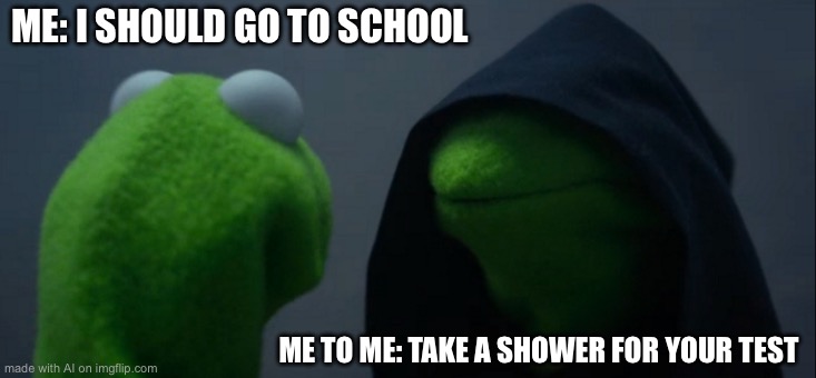 Evil Kermit | ME: I SHOULD GO TO SCHOOL; ME TO ME: TAKE A SHOWER FOR YOUR TEST | image tagged in memes,evil kermit | made w/ Imgflip meme maker