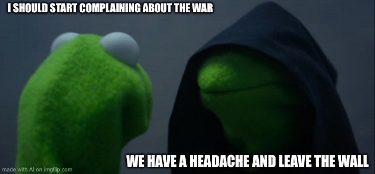 Evil Kermit | I SHOULD START COMPLAINING ABOUT THE WAR; WE HAVE A HEADACHE AND LEAVE THE WALL | image tagged in memes,evil kermit | made w/ Imgflip meme maker