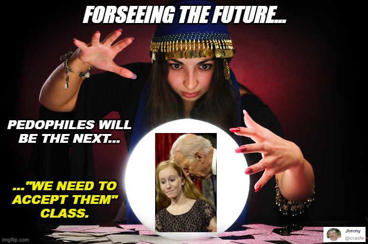 Future Prediction | FORSEEING THE FUTURE... PEDOPHILES WILL
BE THE NEXT... ..."WE NEED TO
ACCEPT THEM"
CLASS. | image tagged in crystal ball,pedophiles | made w/ Imgflip meme maker