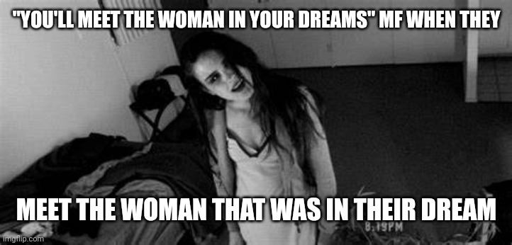 Creepy, Ghost | "YOU'LL MEET THE WOMAN IN YOUR DREAMS" MF WHEN THEY MEET THE WOMAN THAT WAS IN THEIR DREAM | image tagged in creepy ghost | made w/ Imgflip meme maker