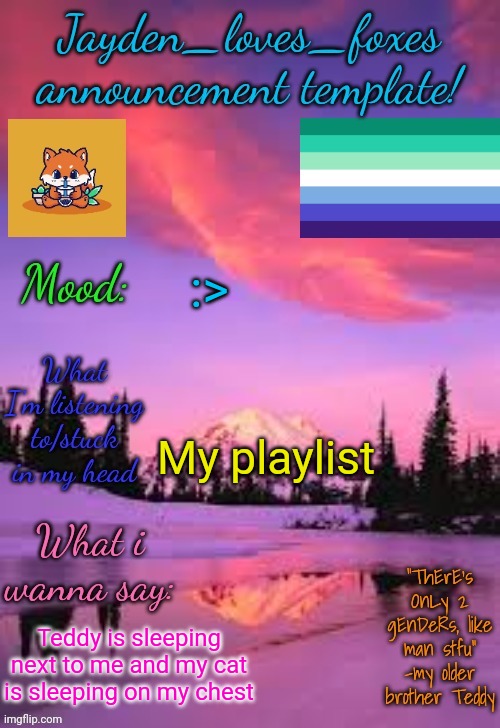 I would show u guys but I'm not comfortable with showing my face | :>; My playlist; Teddy is sleeping next to me and my cat is sleeping on my chest | image tagged in jayden_loves_foxes announcement template | made w/ Imgflip meme maker