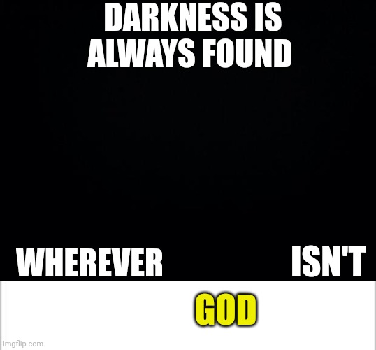 DARKNESS IS ALWAYS FOUND; ISN'T; WHEREVER; GOD | image tagged in black background,white background | made w/ Imgflip meme maker