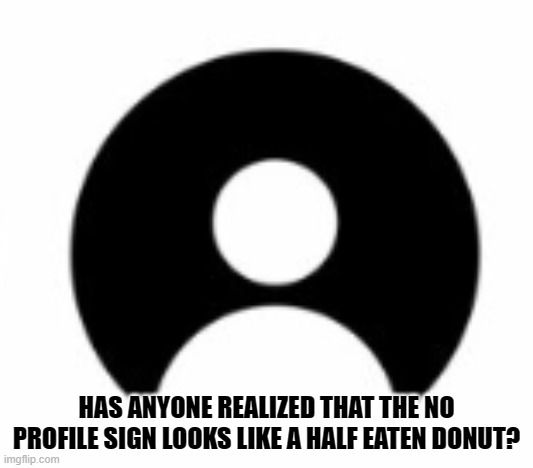 Think About it. | HAS ANYONE REALIZED THAT THE NO PROFILE SIGN LOOKS LIKE A HALF EATEN DONUT? | image tagged in blow my mind | made w/ Imgflip meme maker