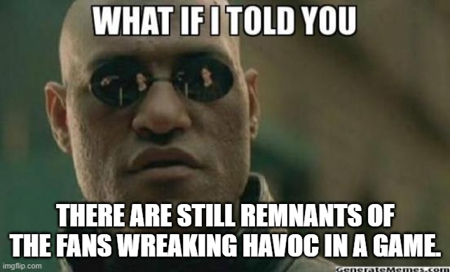 What If I Told You.... | THERE ARE STILL REMNANTS OF THE FANS WREAKING HAVOC IN A GAME. | image tagged in what if i told you | made w/ Imgflip meme maker