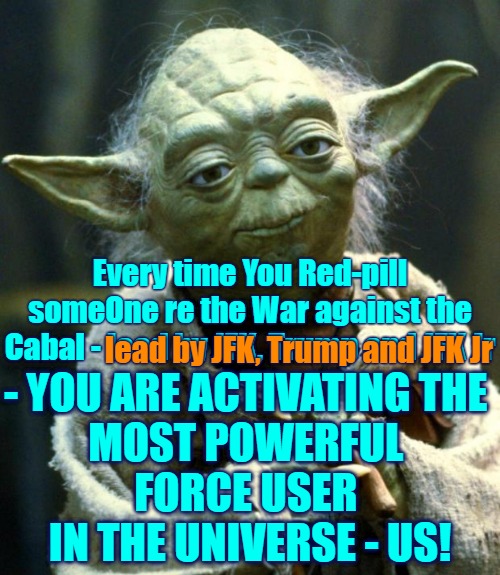Red pill and unleash the Light in Everyone | Every time You Red-pill someOne re the War against the Cabal - lead by JFK, Trump and JFK Jr; - YOU ARE ACTIVATING THE 
MOST POWERFUL 
FORCE USER 
IN THE UNIVERSE - US! lead by JFK, Trump and JFK Jr | image tagged in red pill,the great awakening,jedi,light worker,yoda | made w/ Imgflip meme maker