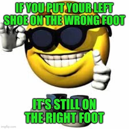 Emoji With Shoes And Hands Shaking His Glasses | IF YOU PUT YOUR LEFT SHOE ON THE WRONG FOOT; IT'S STILL ON THE RIGHT FOOT | image tagged in emoji with shoes and hands shaking his glasses | made w/ Imgflip meme maker