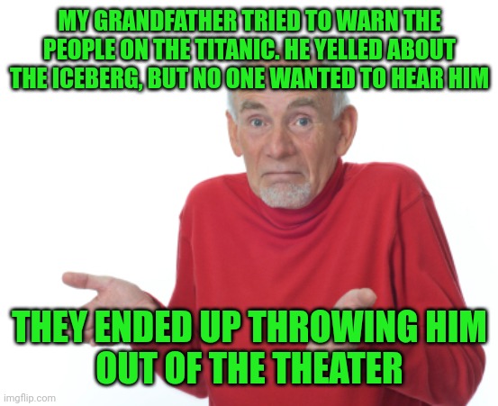 Guess I'll die  | MY GRANDFATHER TRIED TO WARN THE PEOPLE ON THE TITANIC. HE YELLED ABOUT THE ICEBERG, BUT NO ONE WANTED TO HEAR HIM; THEY ENDED UP THROWING HIM
OUT OF THE THEATER | image tagged in guess i'll die | made w/ Imgflip meme maker