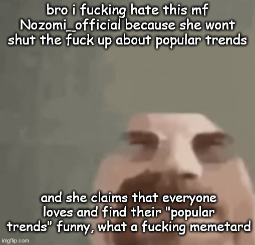 heisenburger | bro i fucking hate this mf Nozomi_official because she wont shut the fuck up about popular trends; and she claims that everyone loves and find their "popular trends" funny, what a fucking memetard | image tagged in heisenburger | made w/ Imgflip meme maker