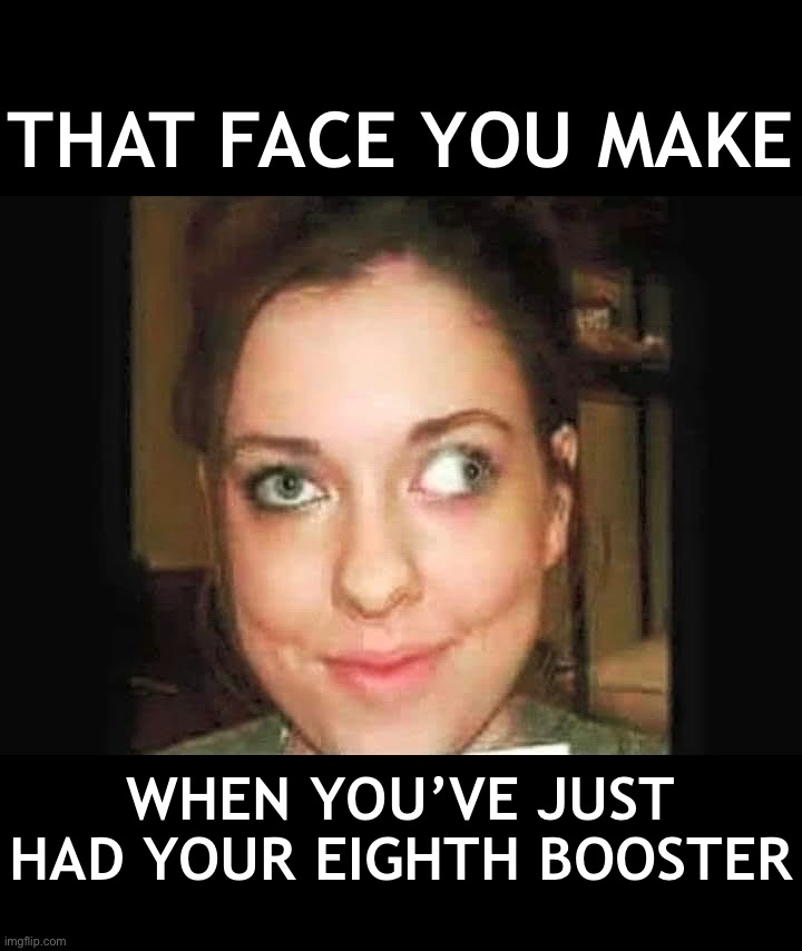 Whose Upto Date On All There Boosters? | THAT FACE YOU MAKE; WHEN YOU’VE JUST HAD YOUR EIGHTH BOOSTER | image tagged in vaccines,novaccines,bioweapons,antivax | made w/ Imgflip meme maker