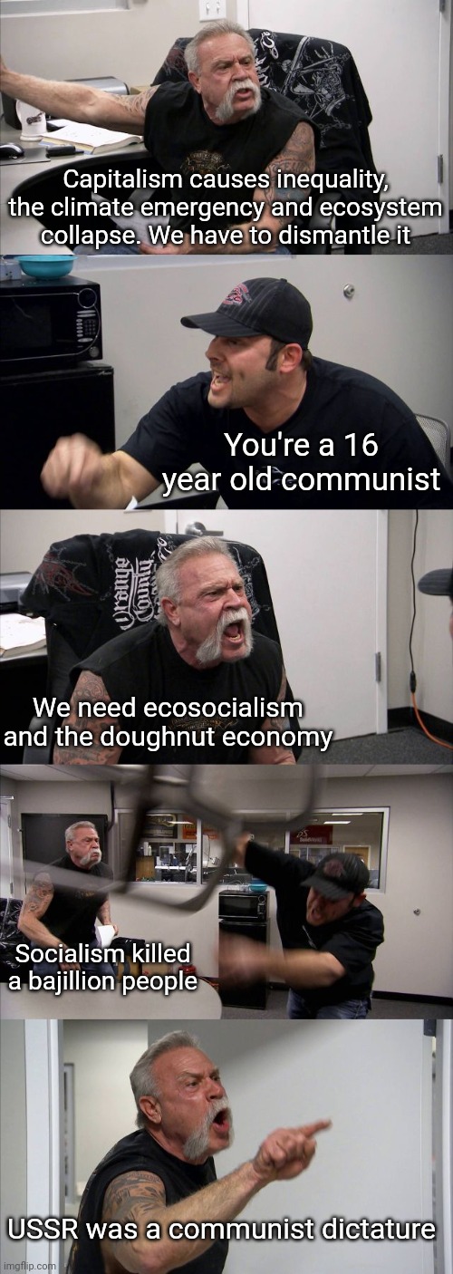 Assuming every anticapitalist is pro communist is childish. | Capitalism causes inequality, the climate emergency and ecosystem collapse. We have to dismantle it; You're a 16 year old communist; We need ecosocialism and the doughnut economy; Socialism killed a bajillion people; USSR was a communist dictature | image tagged in memes,american chopper argument | made w/ Imgflip meme maker