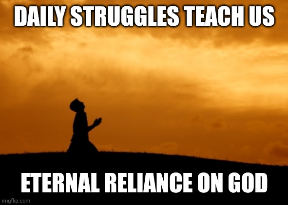 prayer | DAILY STRUGGLES TEACH US; ETERNAL RELIANCE ON GOD | image tagged in prayer | made w/ Imgflip meme maker