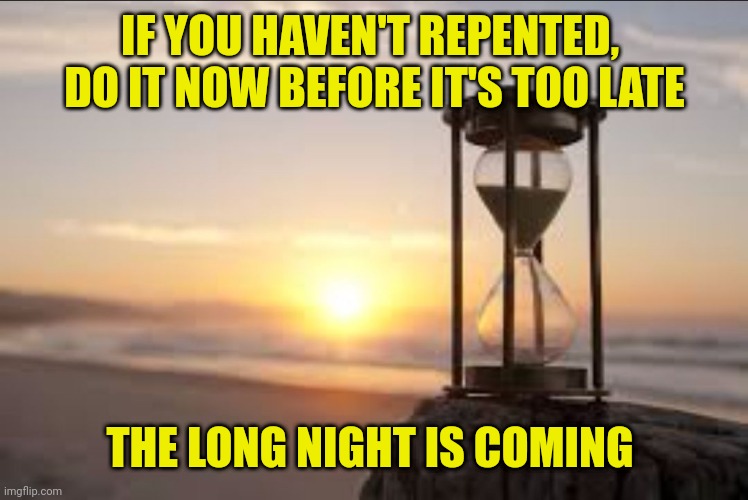 hourglass | IF YOU HAVEN'T REPENTED, 
DO IT NOW BEFORE IT'S TOO LATE; THE LONG NIGHT IS COMING | image tagged in hourglass | made w/ Imgflip meme maker