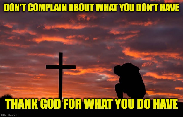 Kneeling before the cross | DON'T COMPLAIN ABOUT WHAT YOU DON'T HAVE; THANK GOD FOR WHAT YOU DO HAVE | image tagged in kneeling before the cross | made w/ Imgflip meme maker