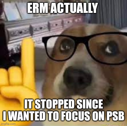 nerd dog | ERM ACTUALLY IT STOPPED SINCE I WANTED TO FOCUS ON PSB | image tagged in nerd dog | made w/ Imgflip meme maker