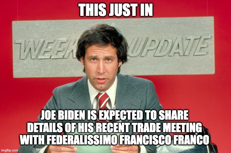 Chevy Chase SNL | THIS JUST IN; JOE BIDEN IS EXPECTED TO SHARE DETAILS OF HIS RECENT TRADE MEETING WITH FEDERALISSIMO FRANCISCO FRANCO | image tagged in chevy chase snl | made w/ Imgflip meme maker