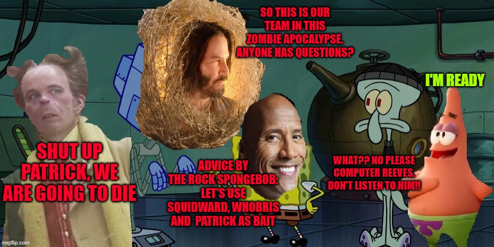 jeez.. they start bad this alliance, the're going to be infected i suppose | SO THIS IS OUR TEAM IN THIS ZOMBIE APOCALYPSE. ANYONE HAS QUESTIONS? I'M READY; SHUT UP PATRICK, WE ARE GOING TO DIE; ADVICE BY THE ROCK SPONGEBOB: LET'S USE SQUIDWARD, WHOBRIS AND  PATRICK AS BAIT; WHAT?? NO PLEASE COMPUTER REEVES, DON'T LISTEN TO HIM!! | made w/ Imgflip meme maker