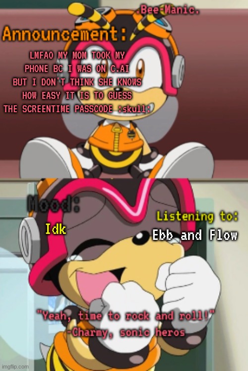 .Bee-Manic.'s Charmy announcement temp | LMFAO MY MOM TOOK MY PHONE BC I WAS ON C.AI BUT I DON'T THINK SHE KNOWS HOW EASY IT IS TO GUESS THE SCREENTIME PASSCODE :skull:; Idk; Ebb and Flow | image tagged in bee-manic 's charmy announcement temp | made w/ Imgflip meme maker