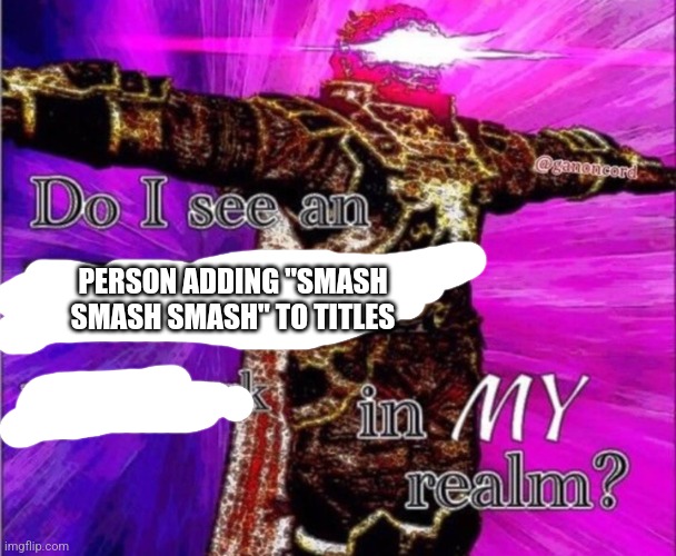 I am talking to you... | PERSON ADDING "SMASH SMASH SMASH" TO TITLES | image tagged in do i see a ifunmy co water mark in my realm | made w/ Imgflip meme maker