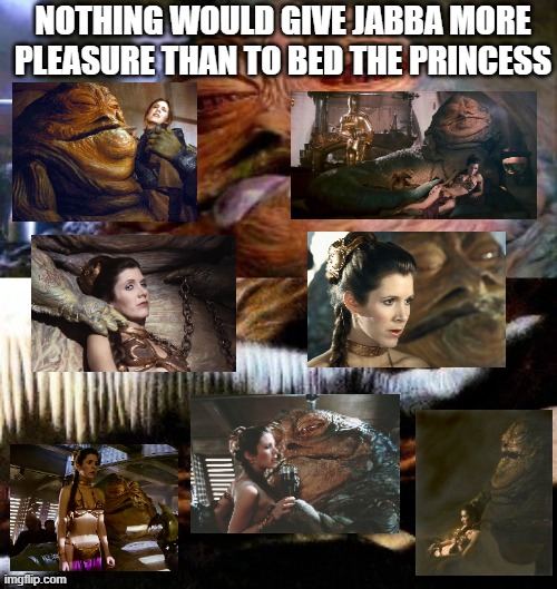 Jabba's true Intentions | NOTHING WOULD GIVE JABBA MORE PLEASURE THAN TO BED THE PRINCESS | image tagged in return of the jedi,princess leia,jabba the hutt | made w/ Imgflip meme maker