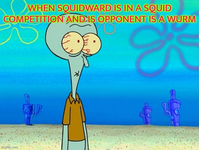 Scared Squidward | WHEN SQUIDWARD IS IN A SQUID COMPETITION AND IS OPPONENT IS A WURM | image tagged in scared squidward | made w/ Imgflip meme maker